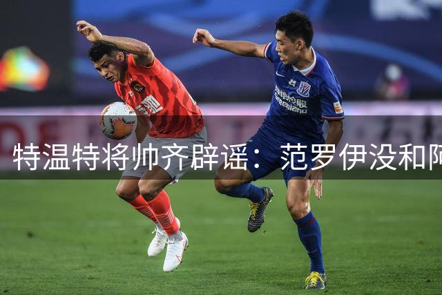 特温特将帅齐辟谣：范罗伊没和阿贾克斯谈，“根本不属实”