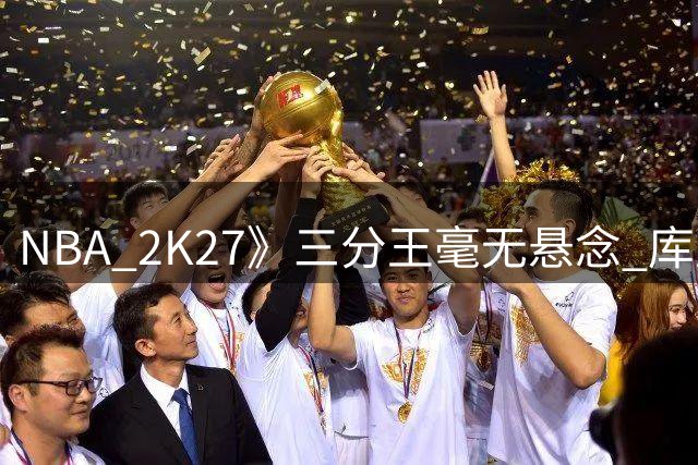 NBA 2K27》三分王毫无悬念 库里99分霸榜引热议