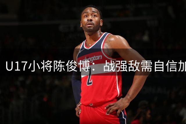 U17小将陈俊博：战强敌需自信加持 剑指小组赛全胜战绩